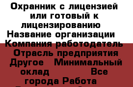 Охранник с лицензией или готовый к лицензированию › Название организации ­ Компания-работодатель › Отрасль предприятия ­ Другое › Минимальный оклад ­ 25 000 - Все города Работа » Вакансии   . Адыгея респ.,Адыгейск г.